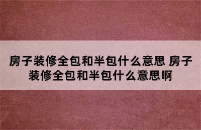 房子装修全包和半包什么意思 房子装修全包和半包什么意思啊